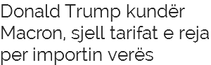 Donald Trump kundër Macron, sjell tarifat e reja per importin verës