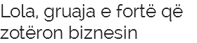 Lola, gruaja e fortë që zotëron biznesin 